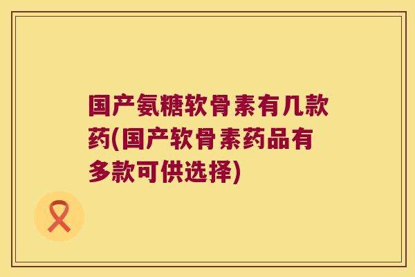 国产氨糖软骨素有几款药(国产软骨素药品有多款可供选择) 国产氨糖软骨素有几款药(国产软骨素药品有多款可供选择)