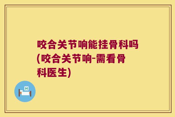 咬合关节响能挂骨科吗(咬合关节响-需看骨科医生) 咬合关节响能挂骨科吗(咬合关节响-需看骨科医生)