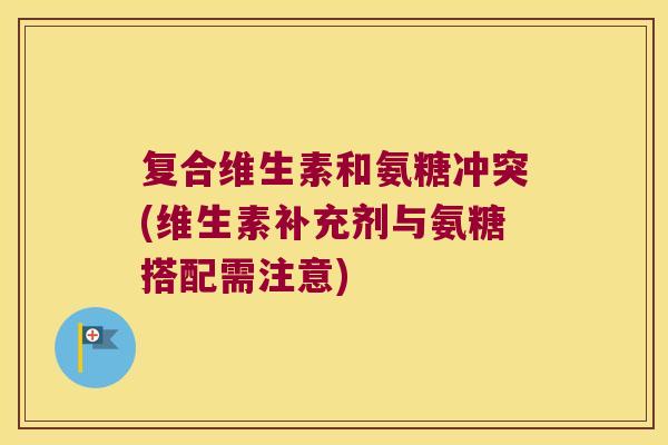 复合维生素和氨糖冲突(维生素补充剂与氨糖搭配需注意)