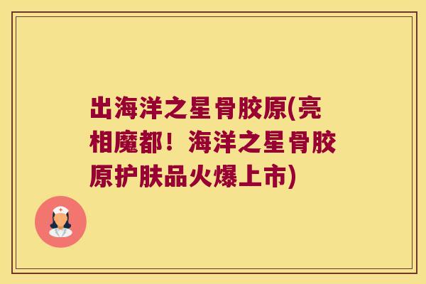 出海洋之星骨胶原(亮相魔都!海洋之星骨胶原护肤品火爆上市) 出海洋之星骨胶原(亮相魔都!海洋之星骨胶原护肤品火爆上市)