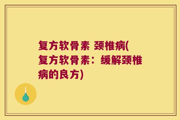 复方软骨素 颈椎(复方软骨素：缓解颈椎的良方)