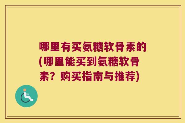 哪里有买氨糖软骨素的(哪里能买到氨糖软骨素?购买指南与推荐) 哪里有买氨糖软骨素的(哪里能买到氨糖软骨素?购买指南与推荐)