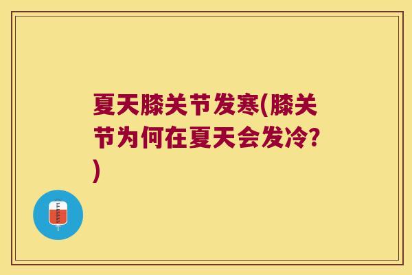 夏天膝关节发寒(膝关节为何在夏天会发冷？)