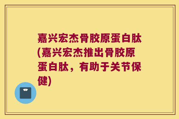 嘉兴宏杰骨胶原蛋白肽(嘉兴宏杰推出骨胶原蛋白肽,有助于关节保健) 嘉兴宏杰骨胶原蛋白肽(嘉兴宏杰推出骨胶原蛋白肽,有助于关节保健)