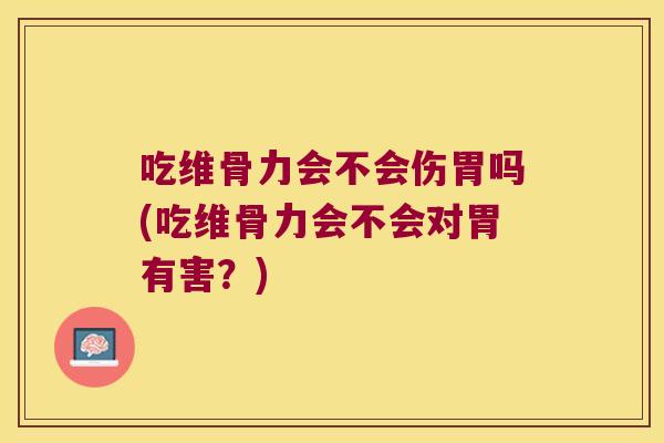 吃维骨力会不会伤胃吗(吃维骨力会不会对胃有害？)
