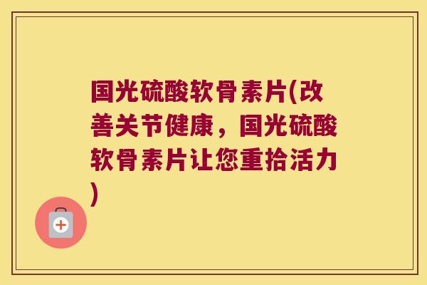 国光硫酸软骨素片(改善关节健康，国光硫酸软骨素片让您重拾活力)