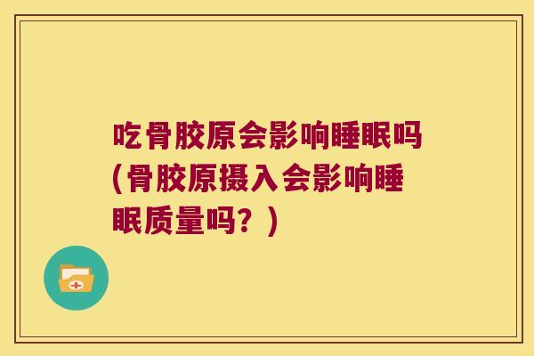 吃骨胶原会影响吗(骨胶原摄入会影响质量吗？)