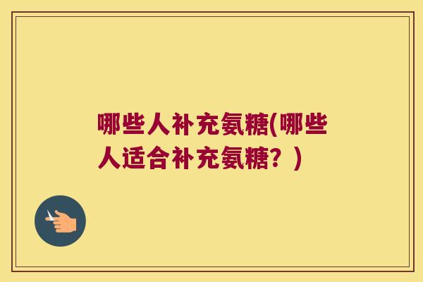 哪些人补充氨糖(哪些人适合补充氨糖?) 哪些人补充氨糖(哪些人适合补充氨糖?)