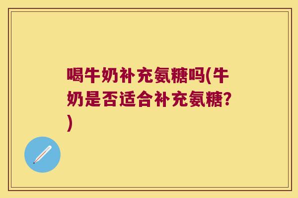 喝牛奶补充氨糖吗(牛奶是否适合补充氨糖?) 喝牛奶补充氨糖吗(牛奶是否适合补充氨糖?)