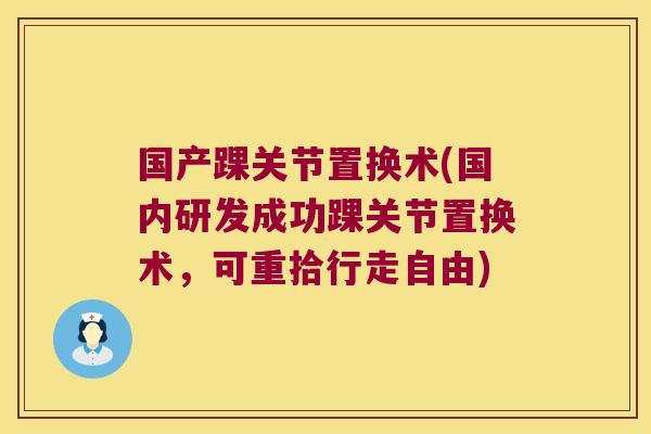 国产踝关节置换术(国内研发成功踝关节置换术,可重拾行走自由) 国产踝关节置换术(国内研发成功踝关节置换术,可重拾行走自由)