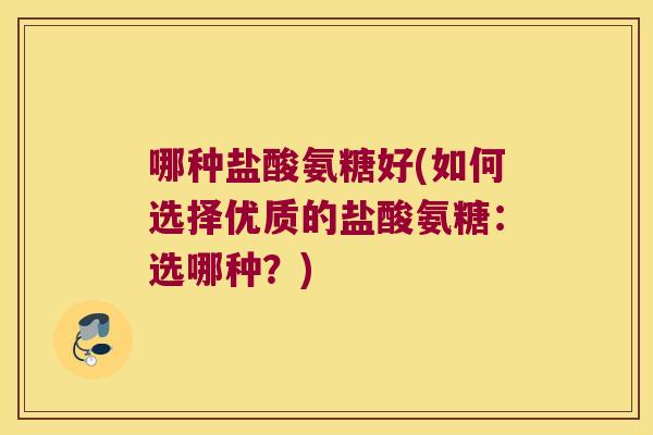 哪种盐酸氨糖好(如何选择优质的盐酸氨糖：选哪种？)
