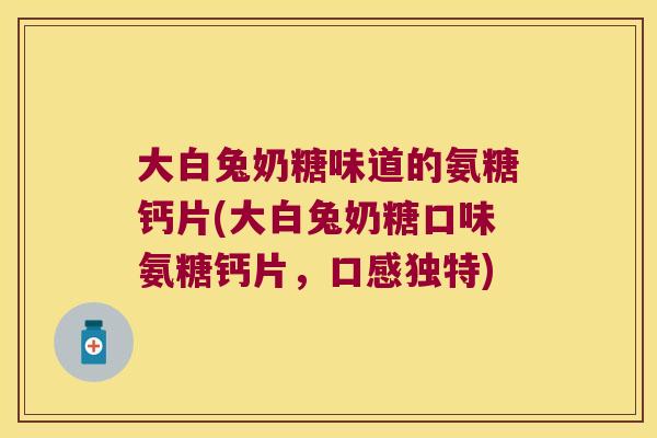 大白兔奶糖味道的氨糖钙片(大白兔奶糖口味氨糖钙片,口感独特) 大白兔奶糖味道的氨糖钙片(大白兔奶糖口味氨糖钙片,口感独特)