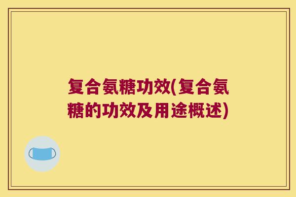 复合氨糖功效(复合氨糖的功效及用途概述)
