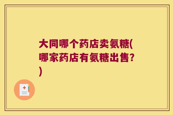 大同哪个药店卖氨糖(哪家药店有氨糖出售?) 大同哪个药店卖氨糖(哪家药店有氨糖出售?)