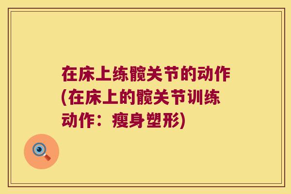 在床上练髋关节的动作(在床上的髋关节训练动作:瘦身塑形) 在床上练髋关节的动作(在床上的髋关节训练动作:瘦身塑形)