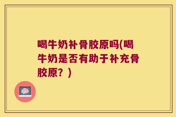 喝牛奶补骨胶原吗(喝牛奶是否有助于补充骨胶原？)