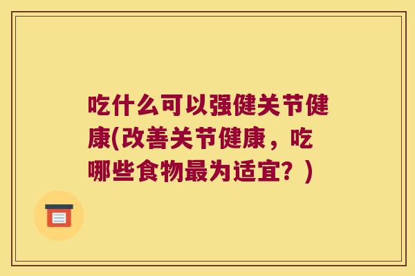 吃什么可以强健关节健康(改善关节健康,吃哪些食物为适宜?) 吃什么可以强健关节健康(改善关节健康,吃哪些食物为适宜?)