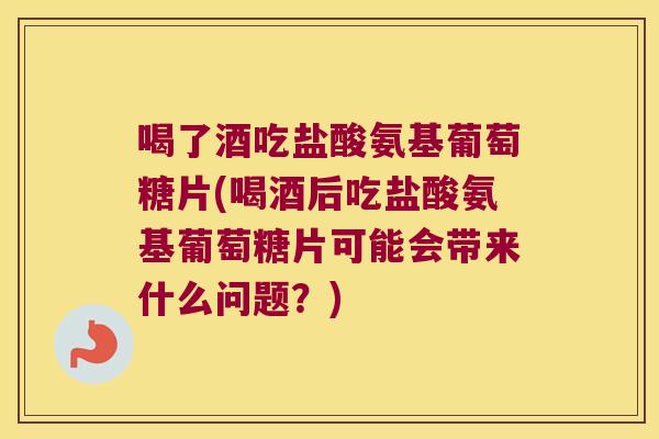 喝了酒吃盐酸氨基葡萄糖片(喝酒后吃盐酸氨基葡萄糖片可能会带来什么问题？)