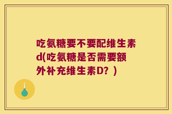吃氨糖要不要配维生素d(吃氨糖是否需要额外补充维生素D？)