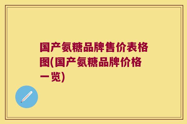 国产氨糖品牌售价表格图(国产氨糖品牌价格一览) 国产氨糖品牌售价表格图(国产氨糖品牌价格一览)
