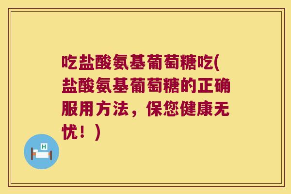 吃盐酸氨基葡萄糖吃(盐酸氨基葡萄糖的正确服用方法,保您健康无忧!) 吃盐酸氨基葡萄糖吃(盐酸氨基葡萄糖的正确服用方法,保您健康无忧!)