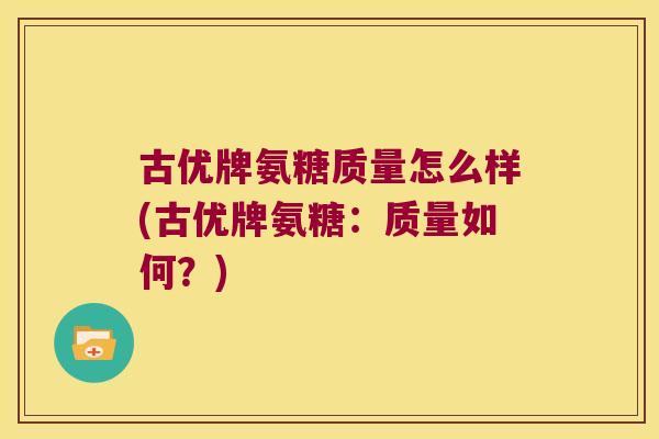 古优牌氨糖质量怎么样(古优牌氨糖:质量如何?) 古优牌氨糖质量怎么样(古优牌氨糖:质量如何?)