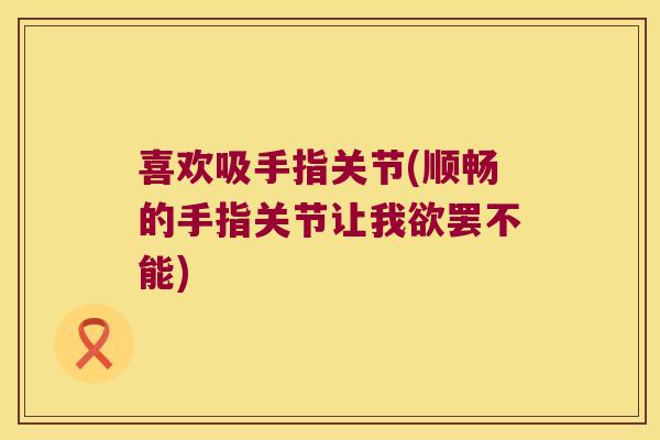 喜欢吸手指关节(顺畅的手指关节让我欲罢不能) 喜欢吸手指关节(顺畅的手指关节让我欲罢不能)