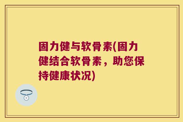 固力健与软骨素(固力健结合软骨素，助您保持健康状况)