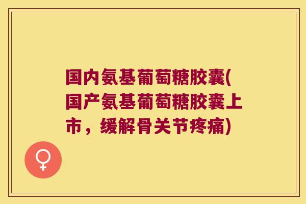 国内氨基葡萄糖胶囊(国产氨基葡萄糖胶囊上市,缓解骨关节) 国内氨基葡萄糖胶囊(国产氨基葡萄糖胶囊上市,缓解骨关节)