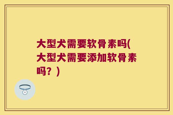 大型犬需要软骨素吗(大型犬需要添加软骨素吗?) 大型犬需要软骨素吗(大型犬需要添加软骨素吗?)