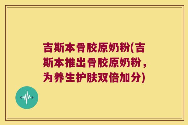 吉斯本骨胶原奶粉(吉斯本推出骨胶原奶粉，为养生护肤双倍加分)