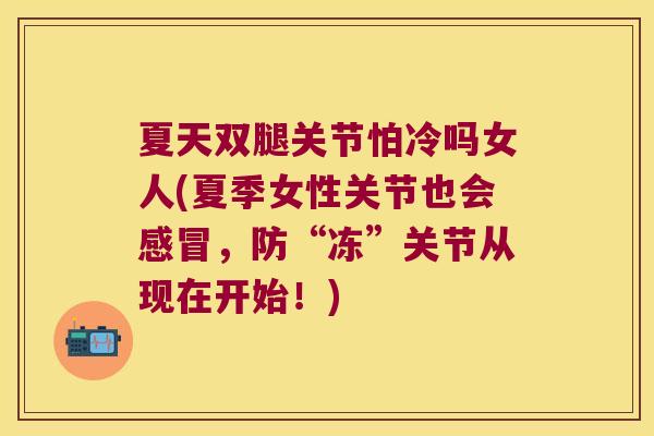 夏天双腿关节怕冷吗女人(夏季女性关节也会，防“冻”关节从现在开始！)