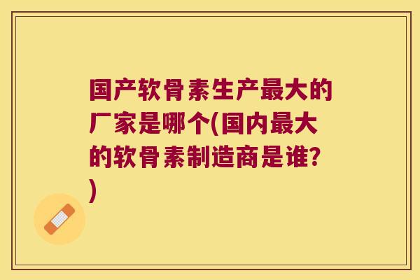 国产软骨素生产大的厂家是哪个(国内大的软骨素制造商是谁?) 国产软骨素生产大的厂家是哪个(国内大的软骨素制造商是谁?)