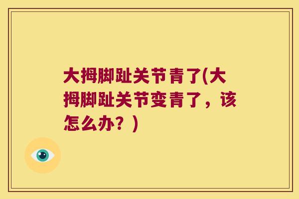 大拇脚趾关节青了(大拇脚趾关节变青了,该怎么办?) 大拇脚趾关节青了(大拇脚趾关节变青了,该怎么办?)