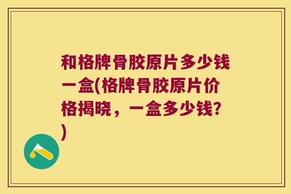 和格牌骨胶原片多少钱一盒(格牌骨胶原片价格揭晓,一盒多少钱?) 和格牌骨胶原片多少钱一盒(格牌骨胶原片价格揭晓,一盒多少钱?)