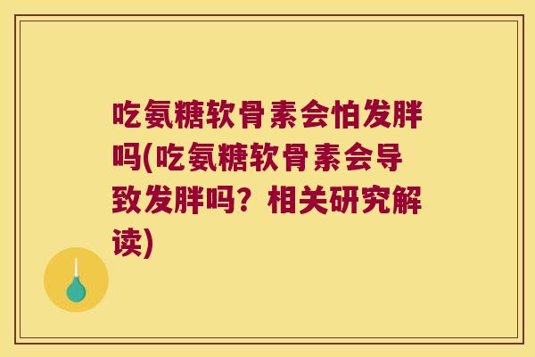 吃氨糖软骨素会怕发胖吗(吃氨糖软骨素会导致发胖吗？相关研究解读)