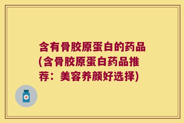 含有骨胶原蛋白的药品(含骨胶原蛋白药品推荐：美容养颜好选择)