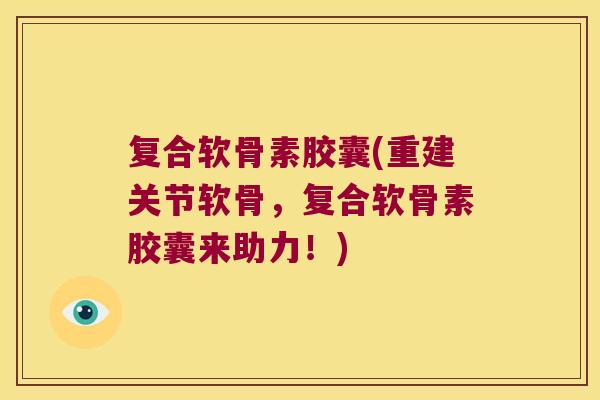 复合软骨素胶囊(重建关节软骨,复合软骨素胶囊来助力!) 复合软骨素胶囊(重建关节软骨,复合软骨素胶囊来助力!)