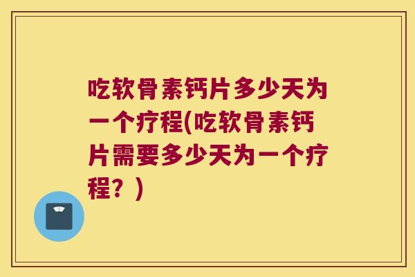 吃软骨素钙片多少天为一个疗程(吃软骨素钙片需要多少天为一个疗程？)