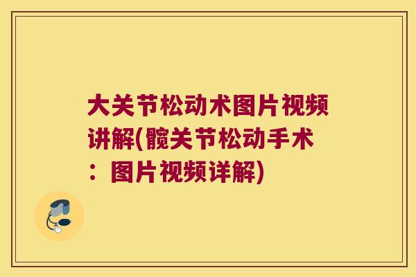 大关节松动术图片视频讲解(髋关节松动手术:图片视频详解) 大关节松动术图片视频讲解(髋关节松动手术:图片视频详解)