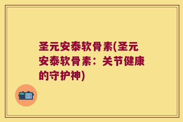 圣元安泰软骨素(圣元安泰软骨素:关节健康的守护神) 圣元安泰软骨素(圣元安泰软骨素:关节健康的守护神)