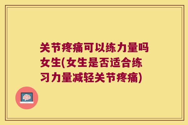 关节可以练力量吗女生(女生是否适合练习力量减轻关节) 关节可以练力量吗女生(女生是否适合练习力量减轻关节)