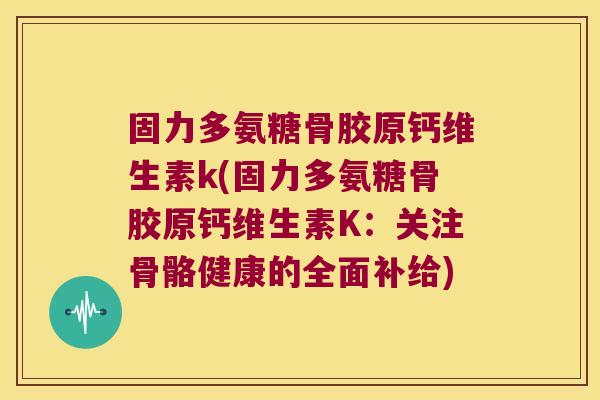 固力多氨糖骨胶原钙维生素k(固力多氨糖骨胶原钙维生素K：关注骨骼健康的全面补给)
