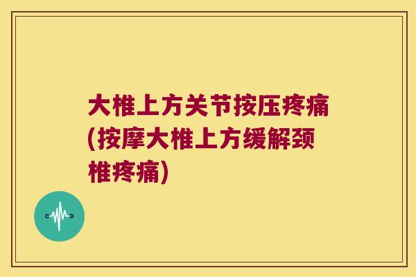 大椎上方关节按压(按摩大椎上方缓解颈椎) 大椎上方关节按压(按摩大椎上方缓解颈椎)