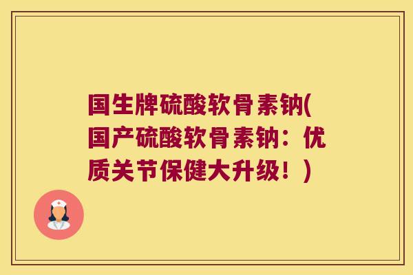 国生牌硫酸软骨素钠(国产硫酸软骨素钠:优质关节保健大升级!) 国生牌硫酸软骨素钠(国产硫酸软骨素钠:优质关节保健大升级!)