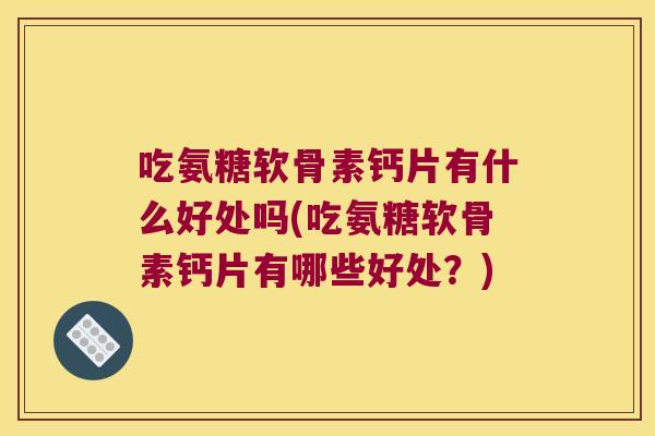 吃氨糖软骨素钙片有什么好处吗(吃氨糖软骨素钙片有哪些好处?) 吃氨糖软骨素钙片有什么好处吗(吃氨糖软骨素钙片有哪些好处?)