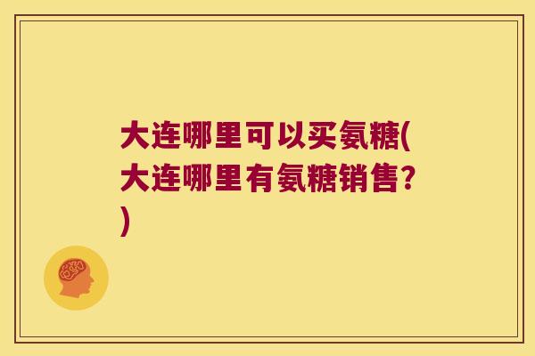 大连哪里可以买氨糖(大连哪里有氨糖销售?) 大连哪里可以买氨糖(大连哪里有氨糖销售?)