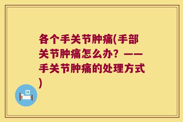 各个手关节肿痛(手部关节肿痛怎么办?——手关节肿痛的处理方式) 各个手关节肿痛(手部关节肿痛怎么办?——手关节肿痛的处理方式)
