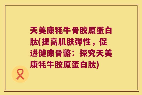 天美康牦牛骨胶原蛋白肽(提高弹性,促进健康骨骼:探究天美康牦牛胶原蛋白肽) 天美康牦牛骨胶原蛋白肽(提高弹性,促进健康骨骼:探究天美康牦牛胶原蛋白肽)
