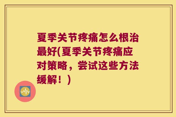 夏季关节怎么根好(夏季关节应对策略,尝试这些方法缓解!) 夏季关节怎么根好(夏季关节应对策略,尝试这些方法缓解!)